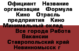 Официант › Название организации ­ Формула Кино › Отрасль предприятия ­ Кино › Минимальный оклад ­ 20 000 - Все города Работа » Вакансии   . Ставропольский край,Невинномысск г.
